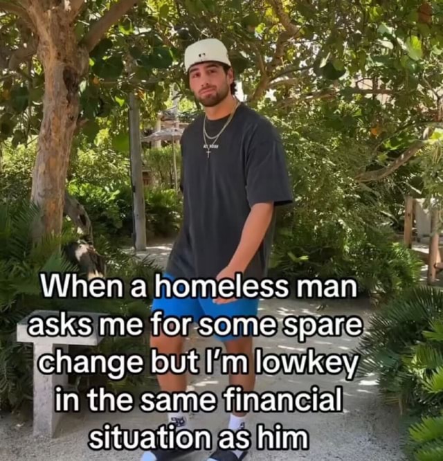 When a homeless man asks me for some spare change but I'm lowkey in the ...