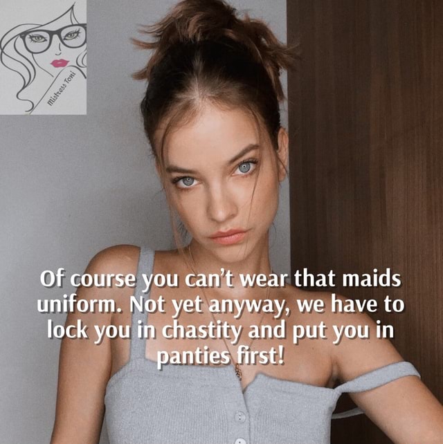 Of course you can't wear that maids uniform. Not yet anyway, we have to lock you in chastity and put you in panties first! - iFunny
