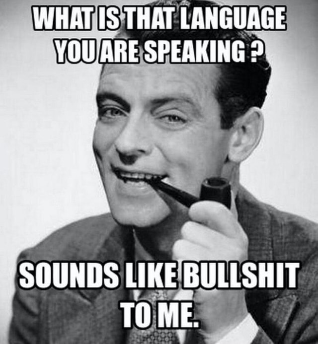 WHAT IS THAT LANGUAGE YOU ARE SPEAKING SOUNDS LIKE BULLSHIT TO ME