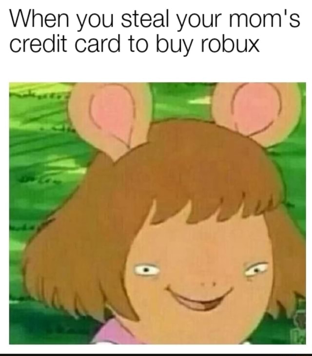 When You Steal Your Mom S Credit Card To Buy Robux W - stealing my moms credit card to buy robux