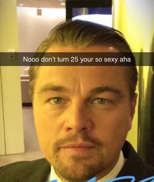 Nooo don't turn 25 your so sexy aha - iFunny