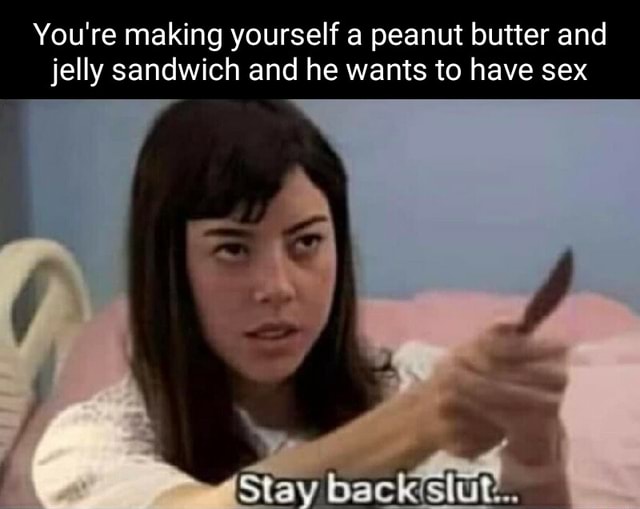 You're making yourself a peanut butter and jelly sandwich and he wants to have sex Stay