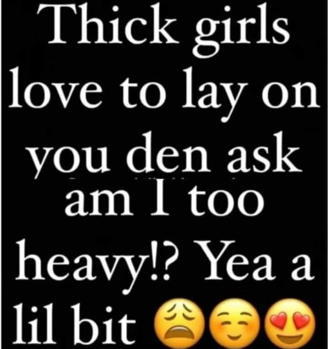 Thick girls love to lay on you den ask am I too heavy!? Yea a lil bit ...