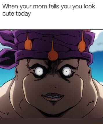 When your mom tells you you look cute today - iFunny