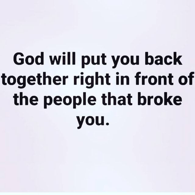 God will put you back together right in front of the people that broke ...