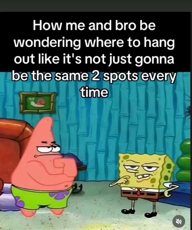 How me and bro be wondering where to hang out like it's not Just gonna ...