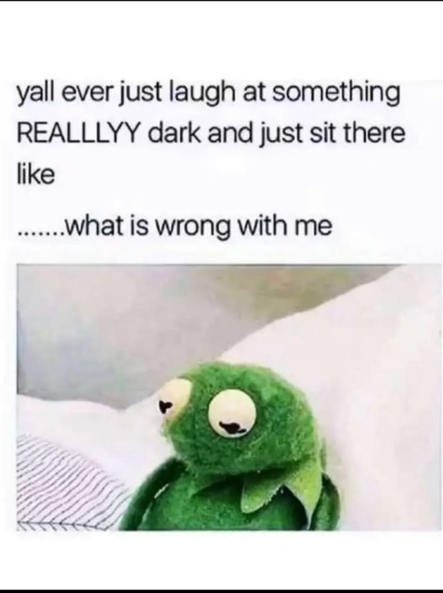 Yall ever just laugh at something REALLLYY dark and just sit there like ...