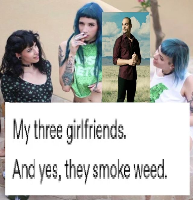 My three girlfriends, I And yes, they smoke weed, - seo.title