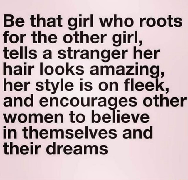 Be that girl who roots for the other girl, tells a stranger her hair ...