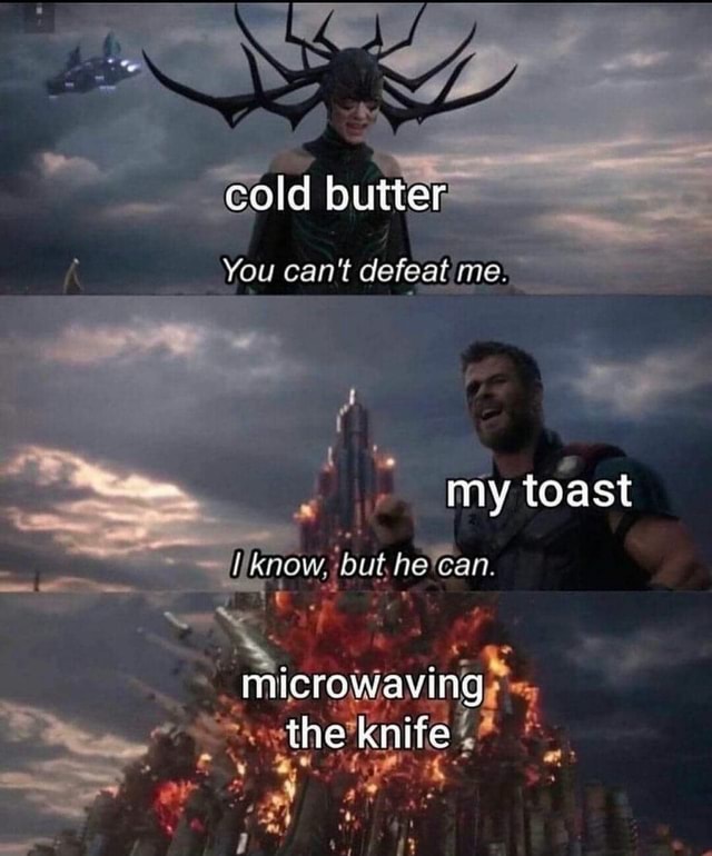 Cold butter You can't defeat me my toast but, microwaving* the knife