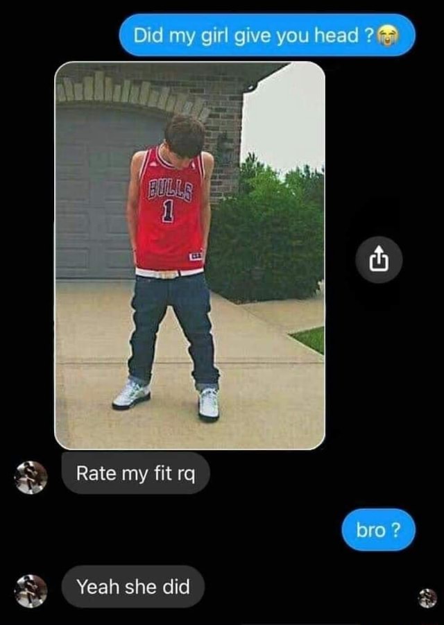 Did my girl give you head ? Rate my fit rq bro ? Yeah she did iFunny