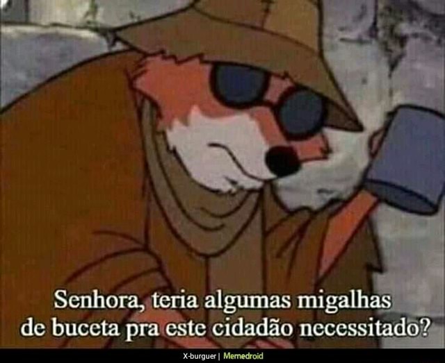 Senhora, teria algumas migalhas de buceta pra este cidadão necessitado ...