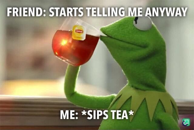 Sips tea meme - FRIEND: STARTS TELLING ME ANYWAY ME: *SIPS TEA* - iFunny