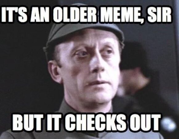 IT'S AN OLDER MEME, SIR BUT IT CHECKS OUT . - iFunny