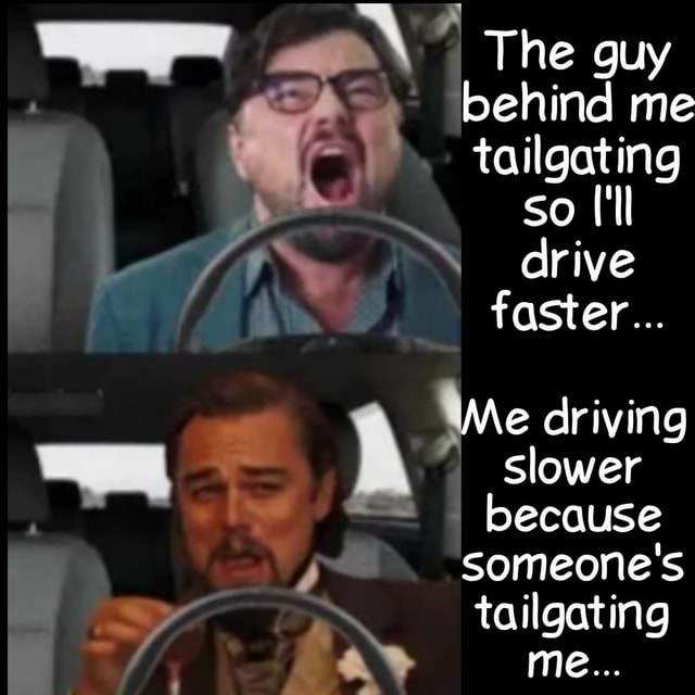 I The guy behind me tailgating so I'll I drive faster... Me driving
