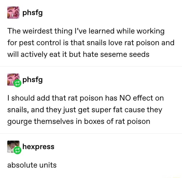 & The weirdest thing I’ve learned While working for pest control is that snails love rat poison