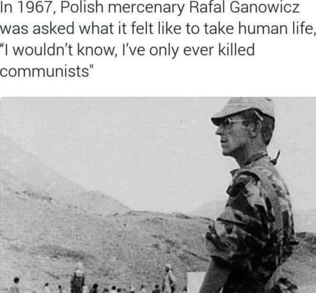 In 1967 Polish Mercenary Rafal Ganowicz Was Asked What It Felt Like To Take Human Life Wouldn