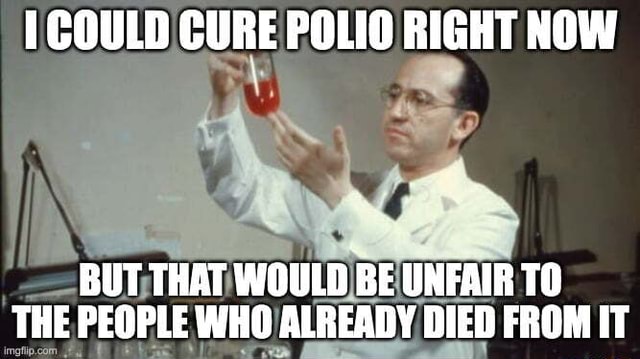 COULD CURE POLIO RIGHT NOW BUT THAT WOULD BE UNFAIR THE PEOPLE WHO