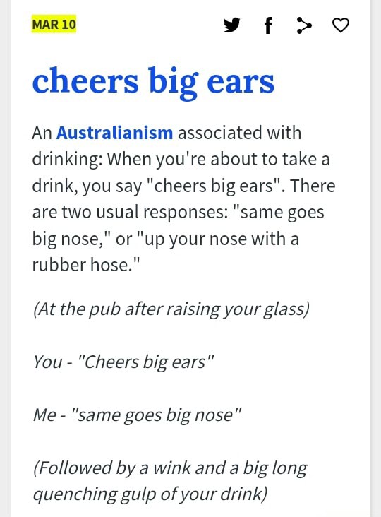 Cheers Big Ears An Australianism Associated With Drinking When You Re About To Take A Drink You Say Cheers Big Ears There Are Two Usual Responses Same Goes Big Nose Or Up Your