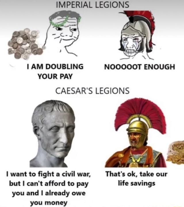 IMPERIAL LEGIONS AM DOUBLING NOOOOOT ENOUGH YOUR PAY CAESAR'S LEGIONS I ...