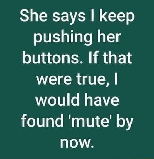 She says I keep pushing her buttons. If that were true, I would have