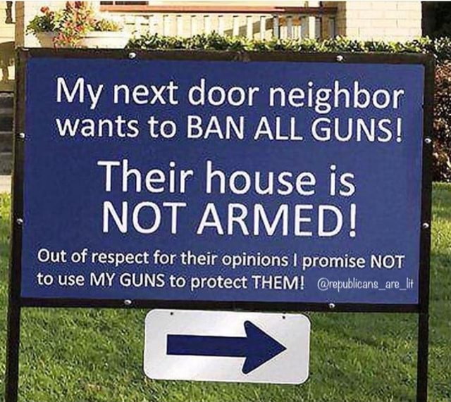 My next door neighbor wants to BAN ALL GUNS! Their house is NOT ARMED ...