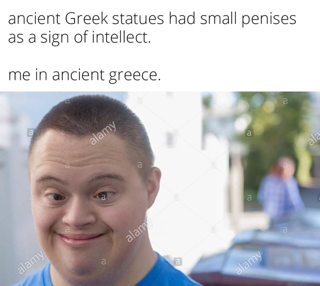 Ancient Greek statues had small penises as a sign of intellect. me in