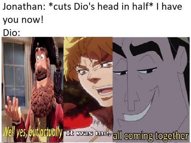 Jonathan: *cuts Dio's head in half* I have you now! Dio - )