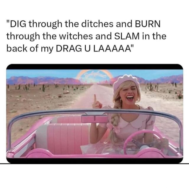 "DIG through the ditches and BURN through the witches and SLAM in the back of my DRAG U LAAAAA