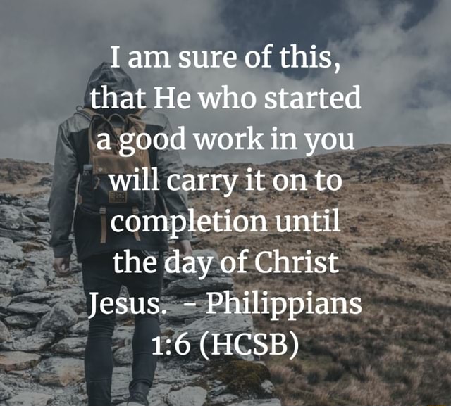 I am sure of this, that He who started a good work in you will carry it ...