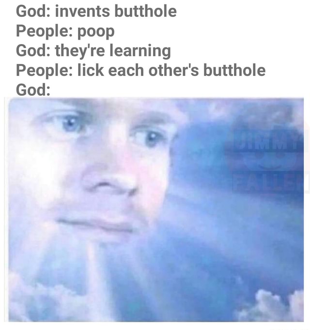 God: invents butthole People: poop God: they're learning People: lick ...