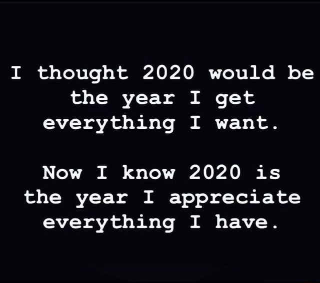 I thought 2020 would be the year I get everything I want. Now I know ...