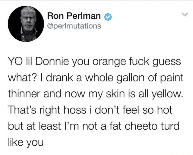 Ron Perlman YO lil Donnie you orange fuck guess what? I drank a whole