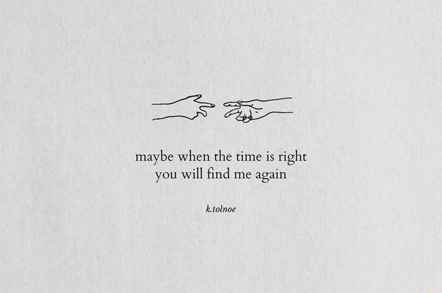 Maybe when the time is right you will find me again k.tolnoe - iFunny