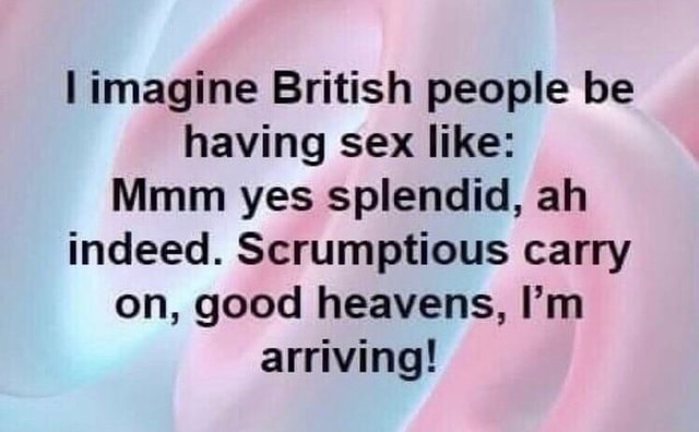 Imagine British People Be Having Sex Like Mmm Yes Splendid Ah Indeed