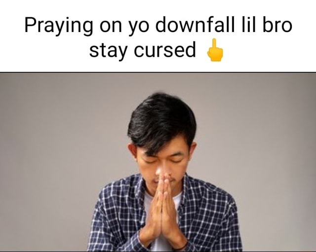 Praying on yo downfall lil bro stay cursed - iFunny