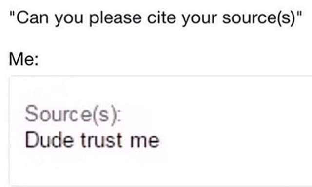 Can you please cite your source(s)&quot; Me: Sourc (a(s): Dude trust me - )