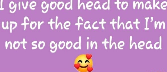 I give good head to make up for the fact I'm not good in the head - iFunny