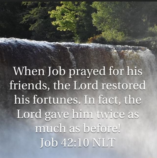 When Job prayed for his friends, the Lord restored his fortunes. In