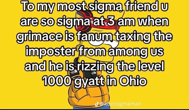 To my most sigma friend u are so sigma at 3 am when grimace is 