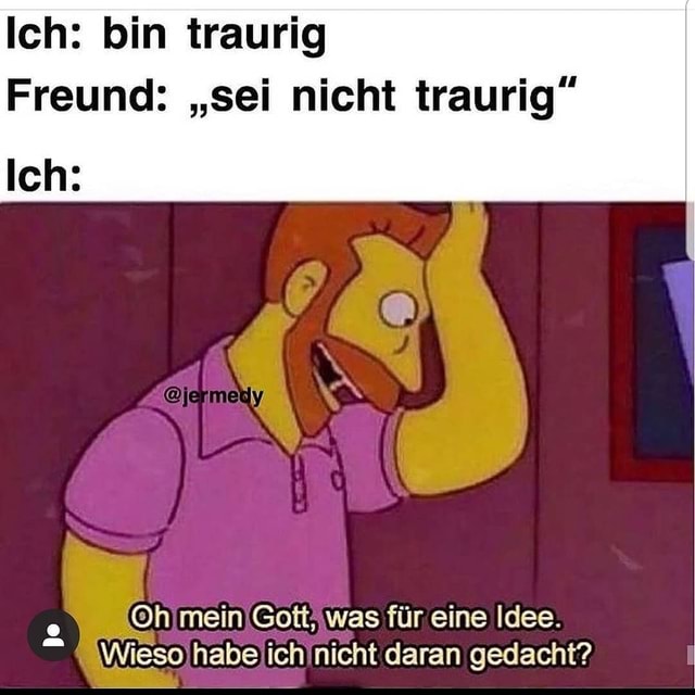 Ich: bin traurig Freund: "sei nicht traurig" © mein) Gott; was fir eine Motiv 