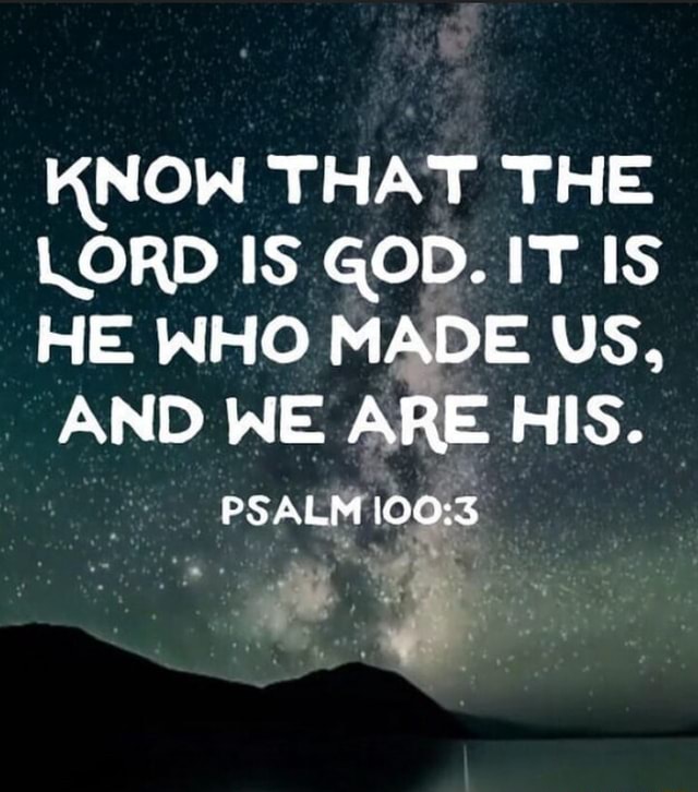 KNOW THAT THE LORD IS GOD. IT IS HE WHO MADE US, AND WE ARE HIS. PSALM ...