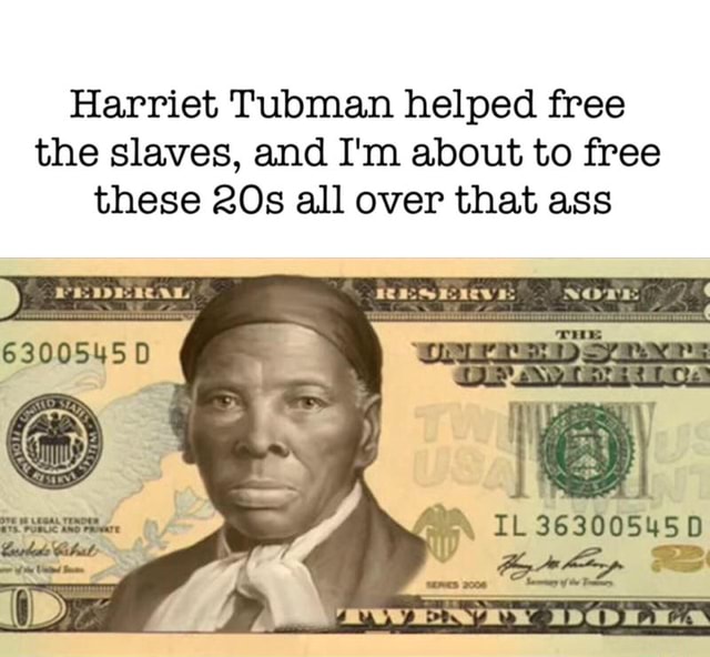 Harriet Tubman helped free the slaves, and I'm about to free these 20s ...