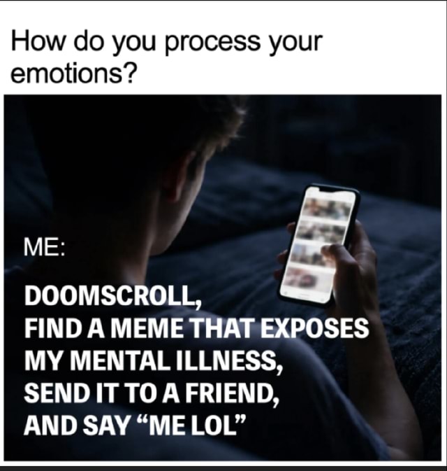 How do you process your emotions? ME: DOOMSCROLL, FIND A MEME THAT ...