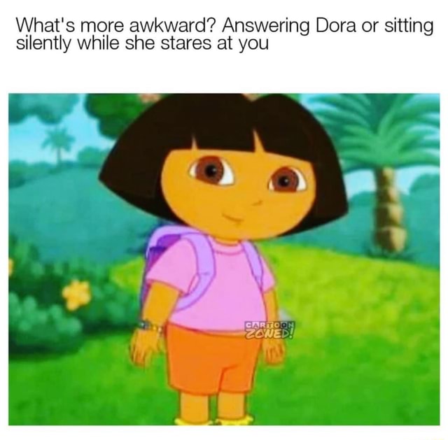 What's more awkward? Answering Dora or sitting Silently while she ...