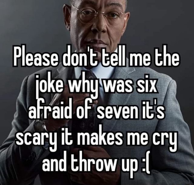 Please dont tell me the ioke why was six afraid of seven it's scary it