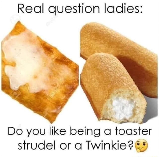 Real question ladies Do you like being a toaster strudel or a Twinkie