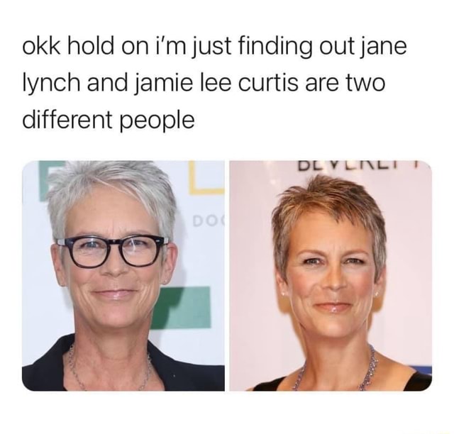Okk hold on i'm just finding out jane lynch and jamie lee curtis are two  different people DL - iFunny