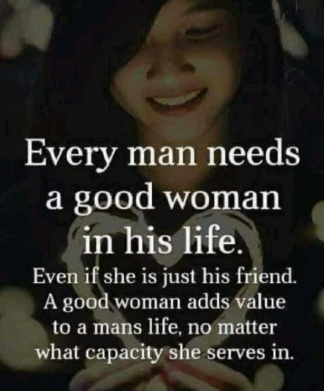 Every man needs a good woman in his life. Even if she is just his