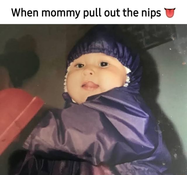 When mommy pull out the nips - iFunny